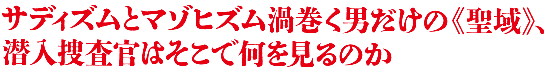 サディズムとマゾヒズム渦巻く男だけの《聖域》、潜入捜査官はそこで何を見るのか